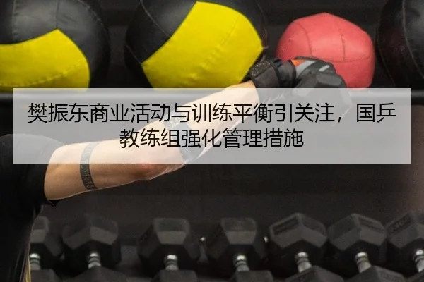 樊振东商业活动与训练平衡引关注，国乒教练组强化管理措施
