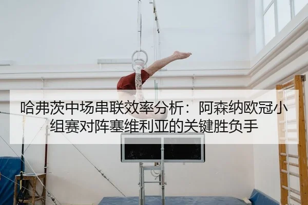 哈弗茨中场串联效率分析：阿森纳欧冠小组赛对阵塞维利亚的关键胜负手