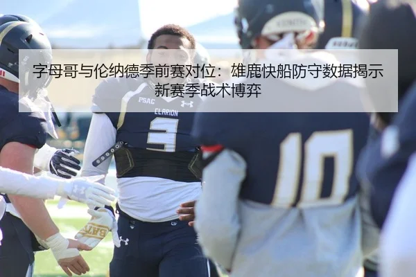 字母哥与伦纳德季前赛对位：雄鹿快船防守数据揭示新赛季战术博弈